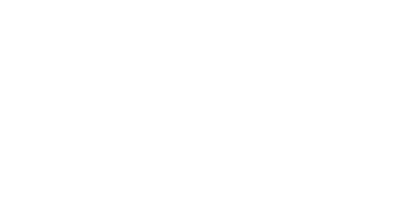 • Asesoría legal para obtener la calidad migratoria requerida.
• Representación ante la Secretaria de Relaciones Exteriores e Instituto Nacional de Migración.
• Gestiones y avisos ante las autoridades migratorias.
